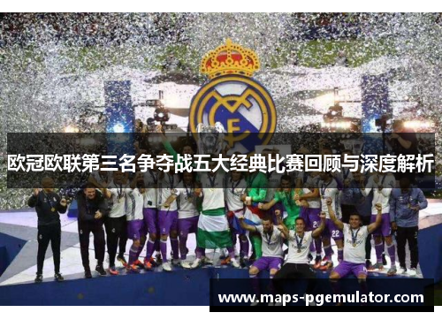 欧冠欧联第三名争夺战五大经典比赛回顾与深度解析