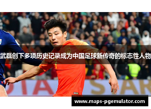 武磊创下多项历史记录成为中国足球新传奇的标志性人物